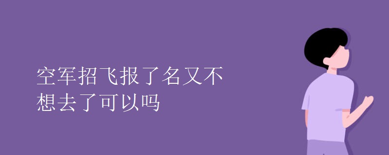 空军招飞报了名又不想去了可以吗