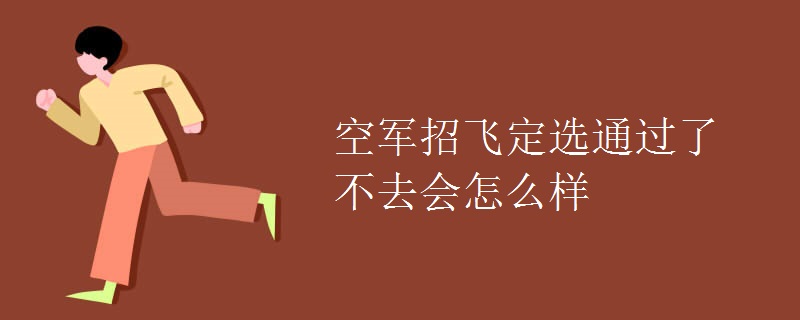 空军招飞定选通过了不去会怎么样