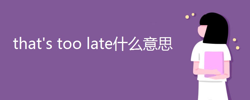 that's too late什么意思