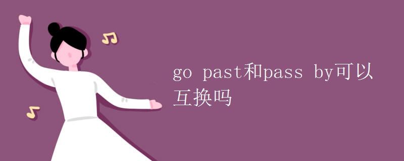 go past和pass by可以互换吗