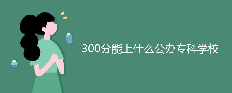 300分能上什么公办专科学校