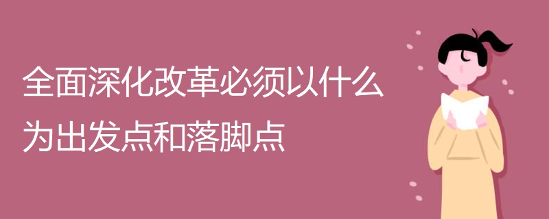 全面深化改革必须以什么为出发点和落脚点